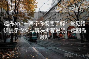 趣岛app一篇带你彻底了解：常见错误提示含义与解决步骤说明，趣图岛最新