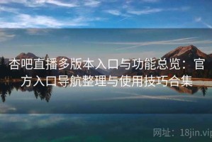 杏吧直播多版本入口与功能总览：官方入口导航整理与使用技巧合集