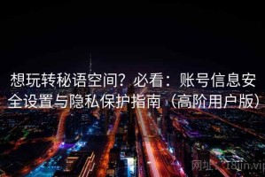 想玩转秘语空间？必看：账号信息安全设置与隐私保护指南（高阶用户版）