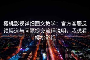 樱桃影视详细图文教学：官方客服反馈渠道与问题提交流程说明，我想看樱桃影视