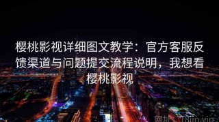 樱桃影视详细图文教学：官方客服反馈渠道与问题提交流程说明，我想看樱桃影视