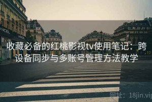 收藏必备的红桃影视tv使用笔记：跨设备同步与多账号管理方法教学