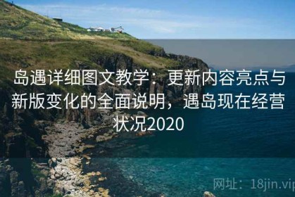 岛遇详细图文教学：更新内容亮点与新版变化的全面说明，遇岛现在经营状况2020