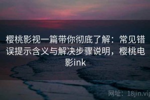 樱桃影视一篇带你彻底了解：常见错误提示含义与解决步骤说明，樱桃电影ink