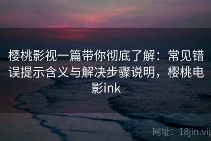 樱桃影视一篇带你彻底了解：常见错误提示含义与解决步骤说明，樱桃电影ink