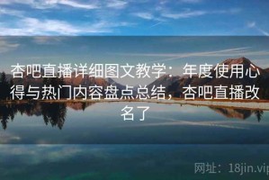 杏吧直播详细图文教学：年度使用心得与热门内容盘点总结，杏吧直播改名了