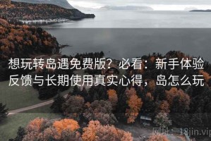 想玩转岛遇免费版？必看：新手体验反馈与长期使用真实心得，岛怎么玩