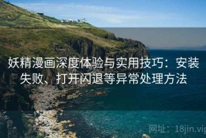 妖精漫画深度体验与实用技巧：安装失败、打开闪退等异常处理方法