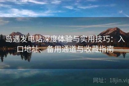 岛遇发电站深度体验与实用技巧：入口地址、备用通道与收藏指南