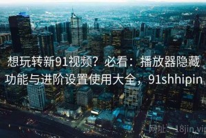 想玩转新91视频？必看：播放器隐藏功能与进阶设置使用大全，91shhipin