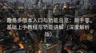 趣岛多版本入口与功能总览：新手零基础上手教程与功能讲解（深度解析版）