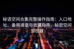 秘语空间合集完整操作指南：入口地址、备用通道与收藏指南，秘密空间加密器