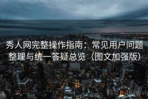 秀人网完整操作指南：常见用户问题整理与统一答疑总览（图文加强版）