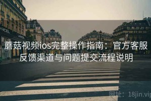 蘑菇视频ios完整操作指南：官方客服反馈渠道与问题提交流程说明