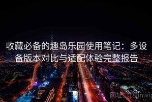收藏必备的趣岛乐园使用笔记：多设备版本对比与适配体验完整报告
