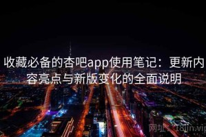 收藏必备的杏吧app使用笔记：更新内容亮点与新版变化的全面说明