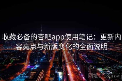 收藏必备的杏吧app使用笔记：更新内容亮点与新版变化的全面说明