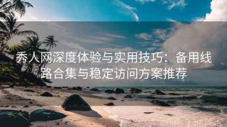 秀人网深度体验与实用技巧：备用线路合集与稳定访问方案推荐