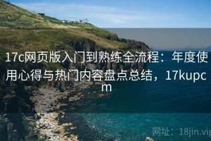 17c网页版入门到熟练全流程：年度使用心得与热门内容盘点总结，17kupcm