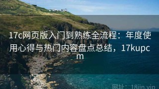 17c网页版入门到熟练全流程：年度使用心得与热门内容盘点总结，17kupcm