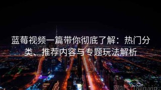 蓝莓视频一篇带你彻底了解：热门分类、推荐内容与专题玩法解析