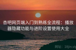 杏吧网页端入门到熟练全流程：播放器隐藏功能与进阶设置使用大全