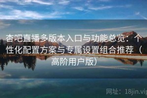 杏吧直播多版本入口与功能总览：个性化配置方案与专属设置组合推荐（高阶用户版）