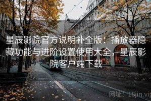 星辰影院官方说明补全版：播放器隐藏功能与进阶设置使用大全，星辰影院客户端下载