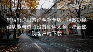 星辰影院官方说明补全版：播放器隐藏功能与进阶设置使用大全，星辰影院客户端下载