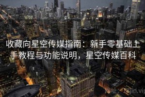 收藏向星空传媒指南：新手零基础上手教程与功能说明，星空传媒百科