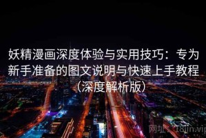 妖精漫画深度体验与实用技巧：专为新手准备的图文说明与快速上手教程（深度解析版）