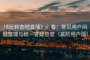 想玩转杏吧直播？必看：常见用户问题整理与统一答疑总览（高阶用户版）