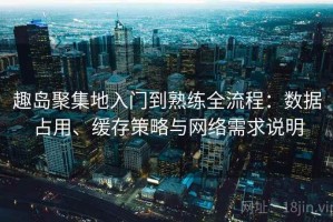 趣岛聚集地入门到熟练全流程：数据占用、缓存策略与网络需求说明