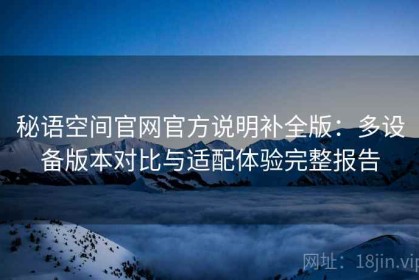 秘语空间官网官方说明补全版：多设备版本对比与适配体验完整报告