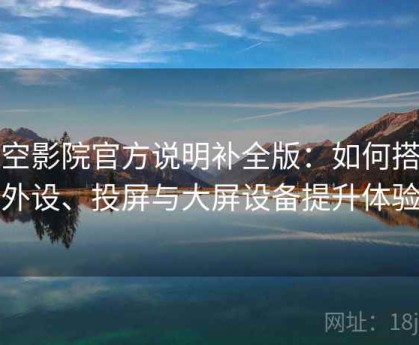 星空影院官方说明补全版：如何搭配外设、投屏与大屏设备提升体验
