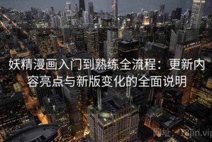 妖精漫画入门到熟练全流程：更新内容亮点与新版变化的全面说明
