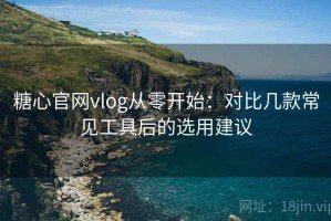 糖心官网vlog从零开始：对比几款常见工具后的选用建议