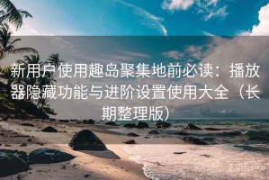 新用户使用趣岛聚集地前必读：播放器隐藏功能与进阶设置使用大全（长期整理版）