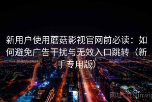 新用户使用蘑菇影视官网前必读：如何避免广告干扰与无效入口跳转（新手专用版）