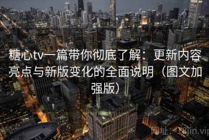 糖心tv一篇带你彻底了解：更新内容亮点与新版变化的全面说明（图文加强版）