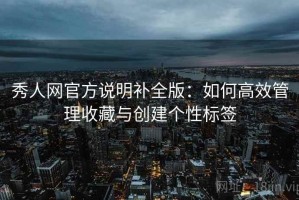 秀人网官方说明补全版：如何高效管理收藏与创建个性标签