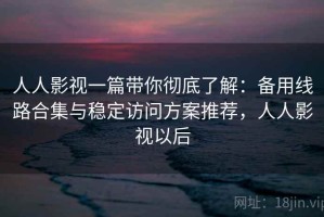 人人影视一篇带你彻底了解：备用线路合集与稳定访问方案推荐，人人影视以后