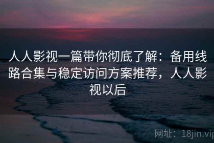 人人影视一篇带你彻底了解：备用线路合集与稳定访问方案推荐，人人影视以后