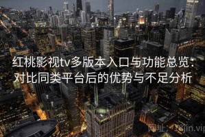 红桃影视tv多版本入口与功能总览：对比同类平台后的优势与不足分析