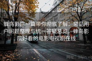 蜂鸟影院一篇带你彻底了解：常见用户问题整理与统一答疑总览，蜂鸟影院好看的电影电视剧在线