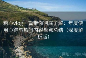 糖心vlog一篇带你彻底了解：年度使用心得与热门内容盘点总结（深度解析版）