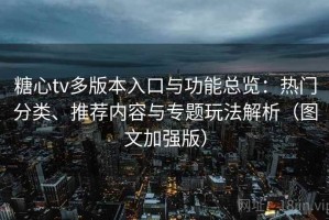 糖心tv多版本入口与功能总览：热门分类、推荐内容与专题玩法解析（图文加强版）
