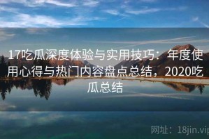 17吃瓜深度体验与实用技巧：年度使用心得与热门内容盘点总结，2020吃瓜总结