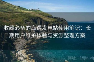 收藏必备的岛遇发电站使用笔记：长期用户维护体验与资源整理方案