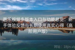芭乐视频多版本入口与功能总览：新手体验反馈与长期使用真实心得（高阶用户版）
